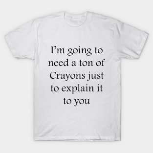 I’m going to need a ton of Crayons just to explain it to you T-Shirt